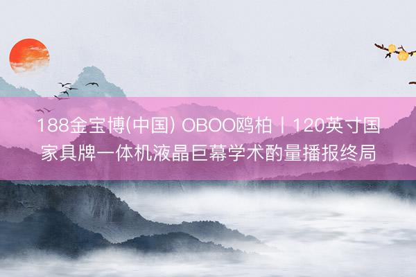 188金宝博(中国) OBOO鸥柏丨120英寸国家具牌一体机液晶巨幕学术酌量播报终局