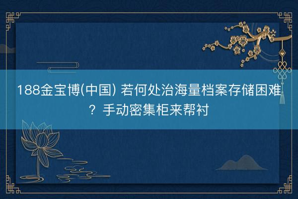 188金宝博(中国) 若何处治海量档案存储困难？手动密集柜来帮衬