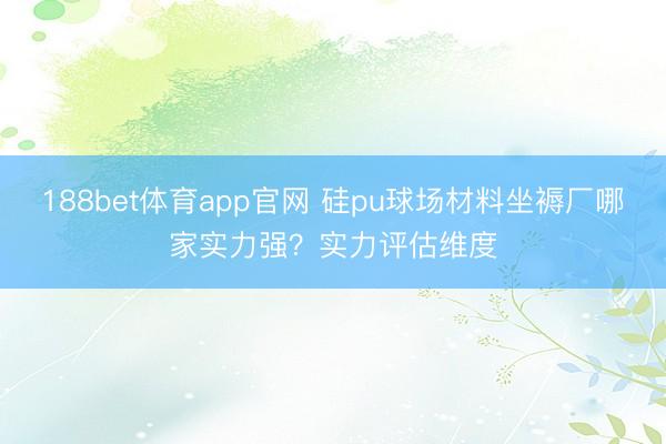 188bet体育app官网 硅pu球场材料坐褥厂哪家实力强？实力评估维度