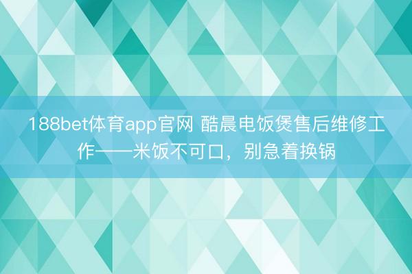 188bet体育app官网 酷晨电饭煲售后维修工作——米饭不可口，别急着换锅