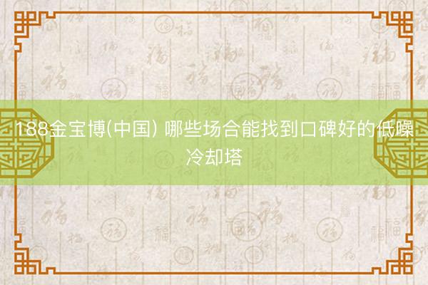 188金宝博(中国) 哪些场合能找到口碑好的低噪冷却塔