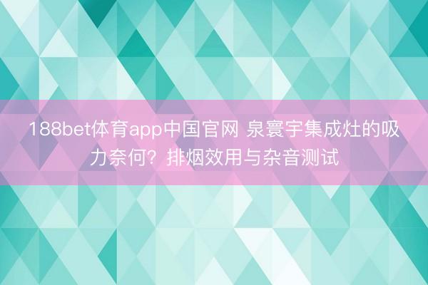 188bet体育app中国官网 泉寰宇集成灶的吸力奈何？排烟效用与杂音测试