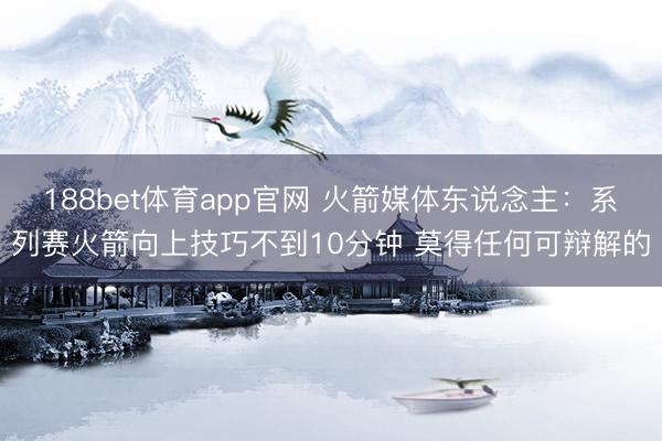 188bet体育app官网 火箭媒体东说念主：系列赛火箭向上技巧不到10分钟 莫得任何可辩解的