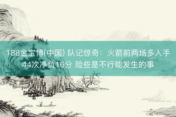 188金宝博(中国) 队记惊奇:火箭前两场多入手44次净负16分 险些是不行能发生的事