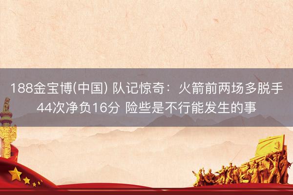 188金宝博(中国) 队记惊奇:火箭前两场多脱手44次净负16分 险些是不行能发生的事