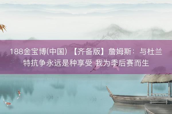 188金宝博(中国) 【齐备版】詹姆斯：与杜兰特抗争永远是种享受 我为季后赛而生