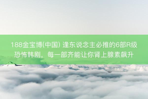188金宝博(中国) 逢东说念主必推的6部R级恐怖韩剧，每一部齐能让你肾上腺素飙升