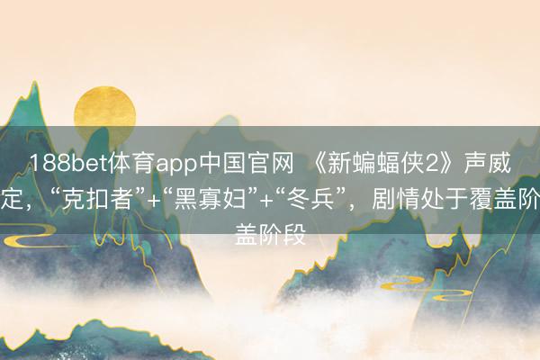 188bet体育app中国官网 《新蝙蝠侠2》声威笃定，“克扣者”+“黑寡妇”+“冬兵”，剧情处于覆盖阶段