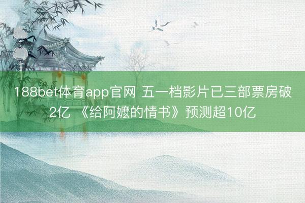 188bet体育app官网 五一档影片已三部票房破2亿 《给阿嬷的情书》预测超10亿