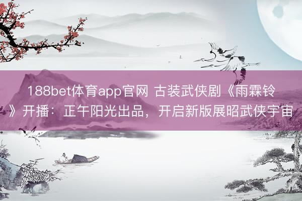 188bet体育app官网 古装武侠剧《雨霖铃》开播:正午阳光出品,开启新版展昭武侠宇宙