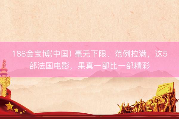 188金宝博(中国) 毫无下限、范例拉满，这5部法国电影，果真一部比一部精彩