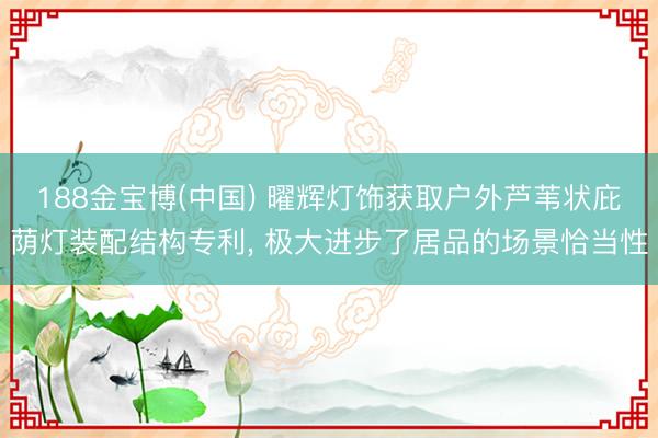 188金宝博(中国) 曜辉灯饰获取户外芦苇状庇荫灯装配结构专利， 极大进步了居品的场景恰当性