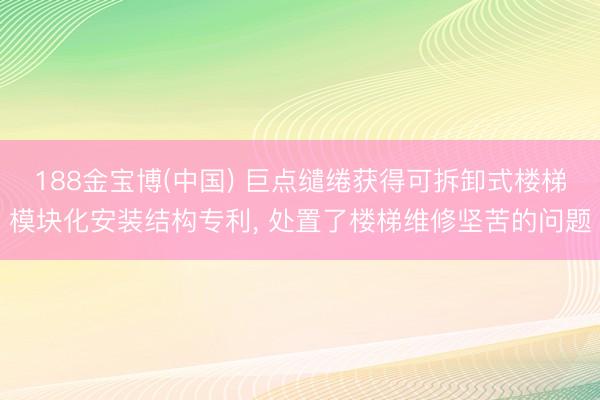 188金宝博(中国) 巨点缱绻获得可拆卸式楼梯模块化安装结构专利， 处置了楼梯维修坚苦的问题