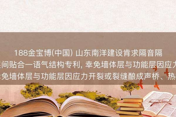 188金宝博(中国) 山东南洋建设肯求隔音隔热建筑装迷惑合墙体层间贴合一语气结构专利, 幸免墙体层与功能层因应力开裂或裂缝酿成声桥、热桥