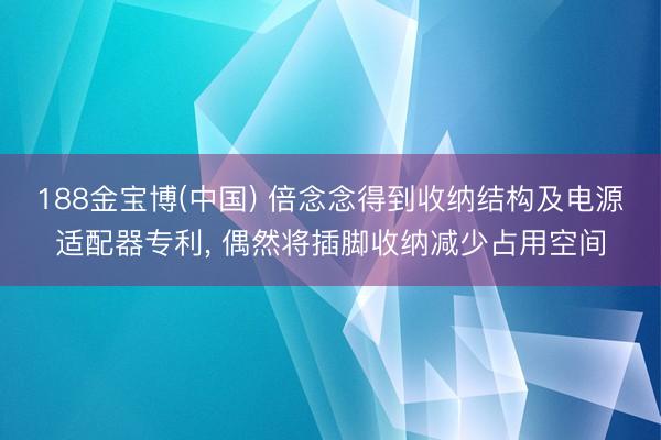 188金宝博(中国) 倍念念得到收纳结构及电源适配器专利， 偶然将插脚收纳减少占用空间