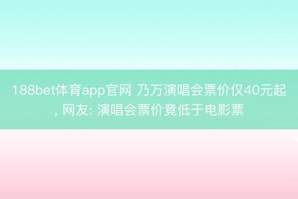 188bet体育app官网 乃万演唱会票价仅40元起， 网友: 演唱会票价竟低于电影票
