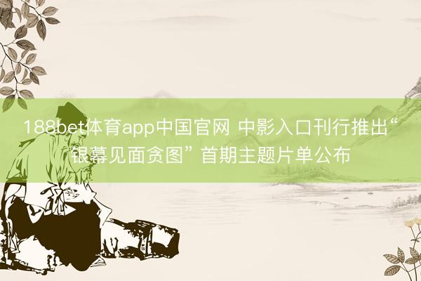 188bet体育app中国官网 中影入口刊行推出“银幕见面贪图” 首期主题片单公布