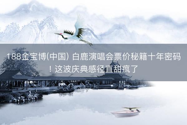 188金宝博(中国) 白鹿演唱会票价秘籍十年密码! 这波庆典感径直甜疯了