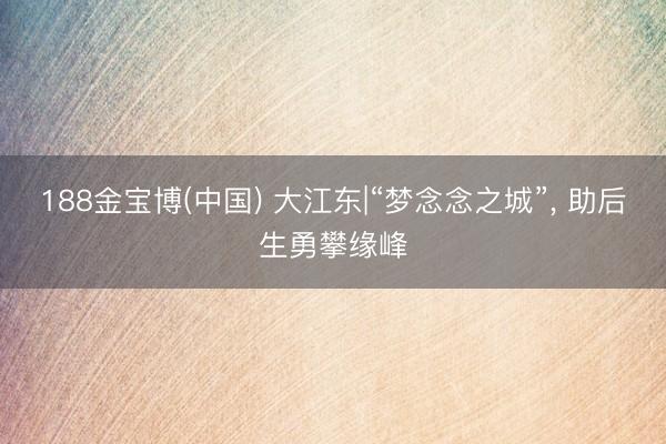 188金宝博(中国) 大江东|“梦念念之城”， 助后生勇攀缘峰