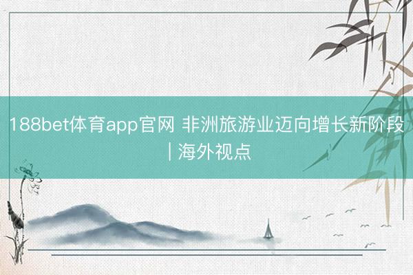 188bet体育app官网 非洲旅游业迈向增长新阶段 | 海外视点