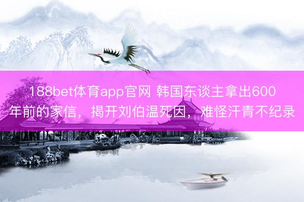188bet体育app官网 韩国东谈主拿出600年前的家信，揭开刘伯温死因，难怪汗青不纪录