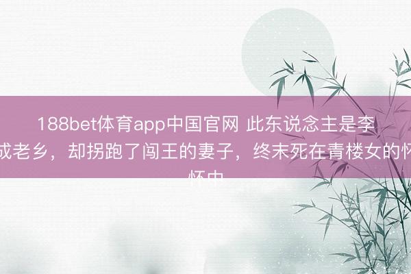 188bet体育app中国官网 此东说念主是李自成老乡,却拐跑了闯王的妻子,终末死在青楼女的怀中