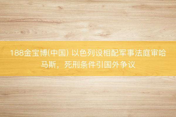 188金宝博(中国) 以色列设相配军事法庭审哈马斯，死刑条件引国外争议