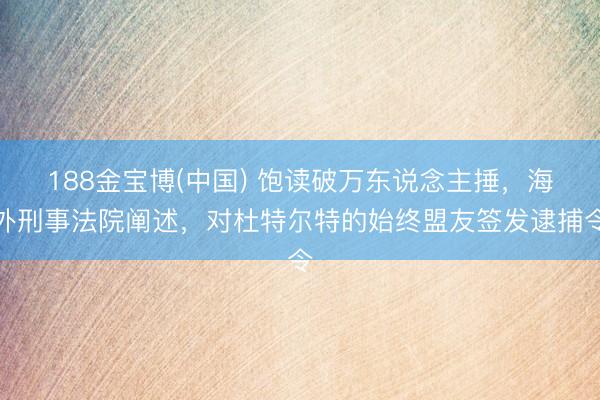 188金宝博(中国) 饱读破万东说念主捶,海外刑事法院阐述,对杜特尔特的始终盟友签发逮捕令