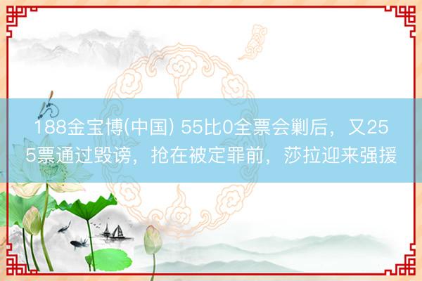 188金宝博(中国) 55比0全票会剿后，又255票通过毁谤，抢在被定罪前，莎拉迎来强援