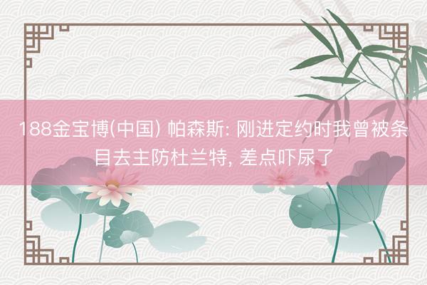 188金宝博(中国) 帕森斯: 刚进定约时我曾被条目去主防杜兰特， 差点吓尿了