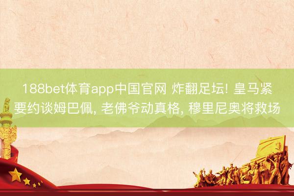 188bet体育app中国官网 炸翻足坛! 皇马紧要约谈姆巴佩， 老佛爷动真格， 穆里尼奥将救场