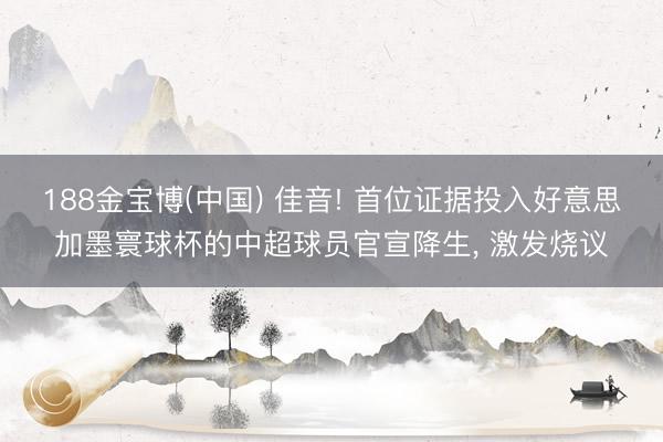 188金宝博(中国) 佳音! 首位证据投入好意思加墨寰球杯的中超球员官宣降生， 激发烧议