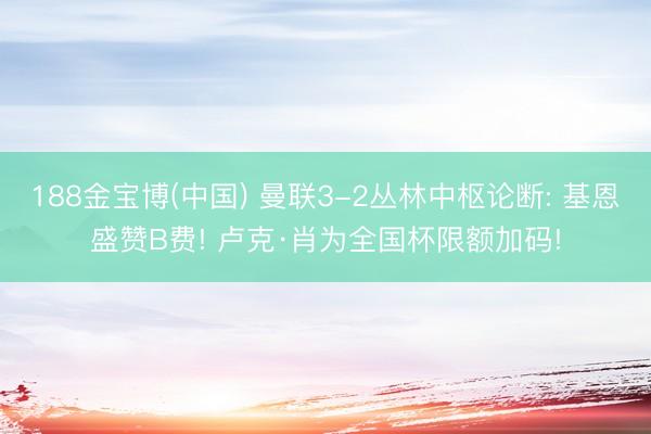188金宝博(中国) 曼联3-2丛林中枢论断: 基恩盛赞B费! 卢克·肖为全国杯限额加码!