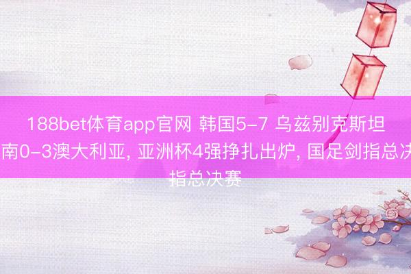 188bet体育app官网 韩国5-7 乌兹别克斯坦 越南0-3澳大利亚， 亚洲杯4强挣扎出炉， 国足剑指总决赛