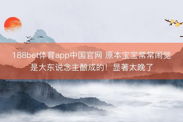 188bet体育app中国官网 原本宝宝常常闹觉是大东说念主酿成的！显著太晚了