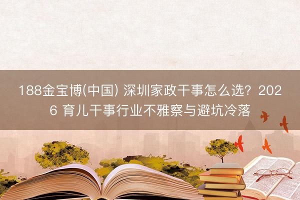 188金宝博(中国) 深圳家政干事怎么选？2026 育儿干事行业不雅察与避坑冷落