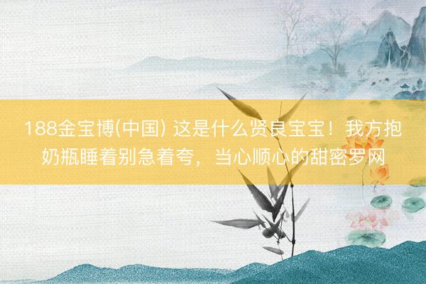 188金宝博(中国) 这是什么贤良宝宝！我方抱奶瓶睡着别急着夸，当心顺心的甜密罗网