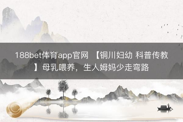 188bet体育app官网 【铜川妇幼 科普传教】母乳喂养，生人姆妈少走弯路