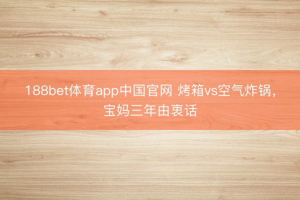 188bet体育app中国官网 烤箱vs空气炸锅，宝妈三年由衷话