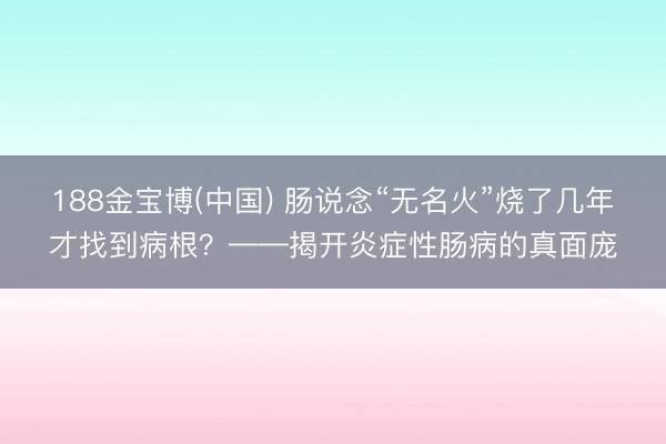 188金宝博(中国) 肠说念“无名火”烧了几年才找到病根？——揭开炎症性肠病的真面庞