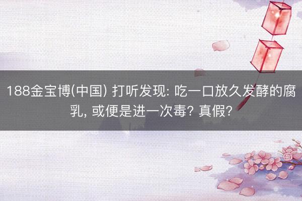 188金宝博(中国) 打听发现: 吃一口放久发酵的腐乳， 或便是进一次毒? 真假?