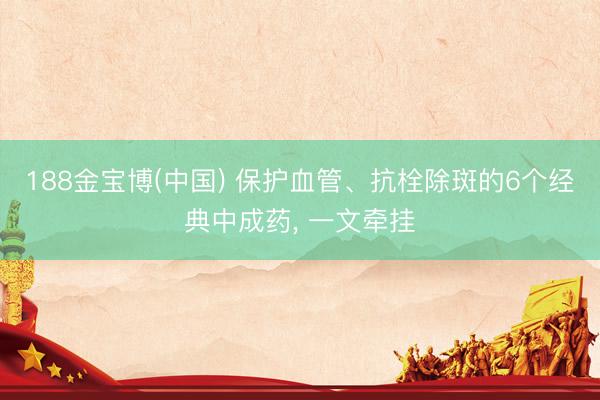 188金宝博(中国) 保护血管、抗栓除斑的6个经典中成药， 一文牵挂