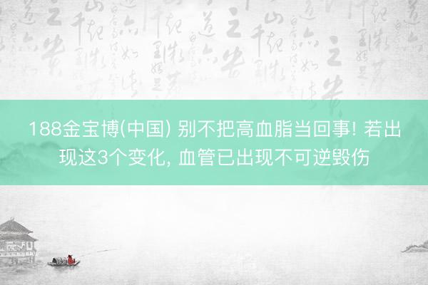 188金宝博(中国) 别不把高血脂当回事! 若出现这3个变化， 血管已出现不可逆毁伤