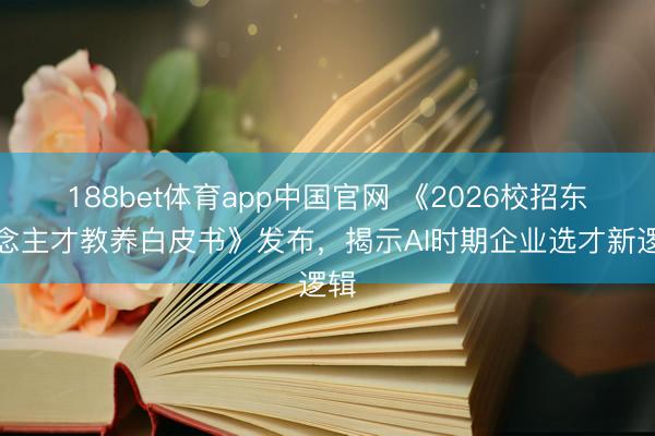 188bet体育app中国官网 《2026校招东说念主才教养白皮书》发布，揭示AI时期企业选才新逻辑