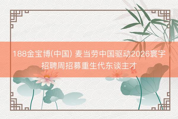 188金宝博(中国) 麦当劳中国驱动2026寰宇招聘周招募重生代东谈主才