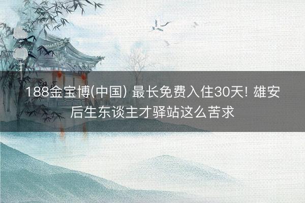 188金宝博(中国) 最长免费入住30天! 雄安后生东谈主才驿站这么苦求