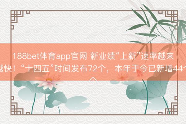 188bet体育app官网 新业绩“上新”速率越来越快！“十四五”时间发布72个，本年于今已新增44个
