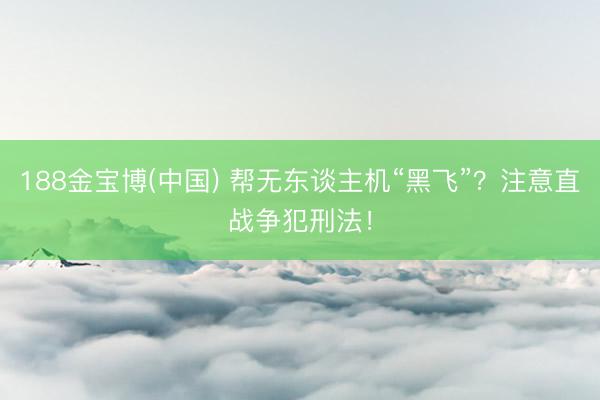 188金宝博(中国) 帮无东谈主机“黑飞”？注意直战争犯刑法！