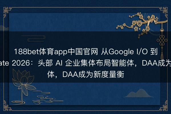 188bet体育app中国官网 从Google I/O 到百度 Create 2026：头部 AI 企业集体布局智能体，DAA成为新度量衡