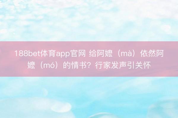 188bet体育app官网 给阿嬷（mà）依然阿嬷（mó）的情书？行家发声引关怀